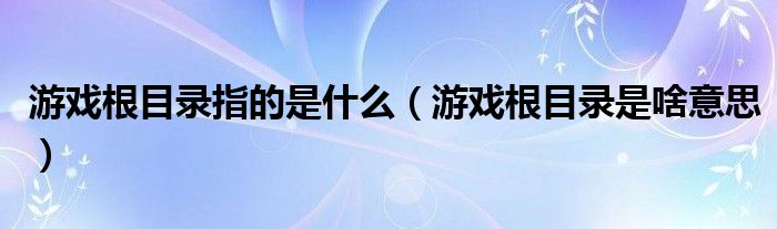 游戲根目錄指的是什么（游戲根目錄是啥意思）