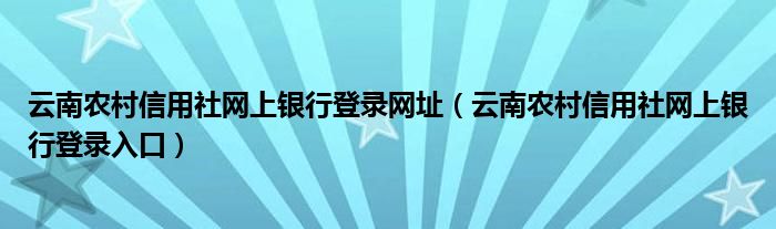 云南農(nóng)村信用社網(wǎng)上銀行登錄網(wǎng)址（云南農(nóng)村信用社網(wǎng)上銀行登錄入口）