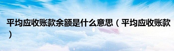 平均應(yīng)收賬款余額是什么意思（平均應(yīng)收賬款）
