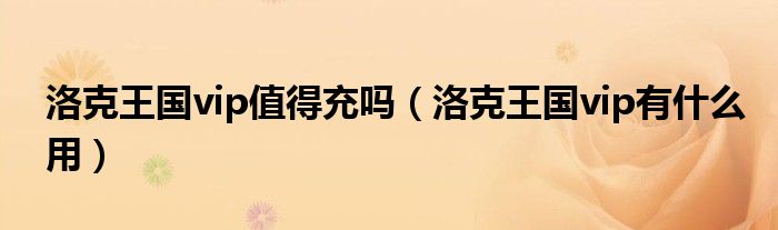 洛克王國vip值得充嗎（洛克王國vip有什么用）