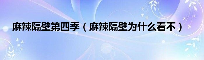 麻辣隔壁第四季（麻辣隔壁為什么看不）