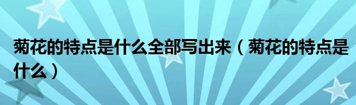 菊花的特點(diǎn)是什么全部寫出來（菊花的特點(diǎn)是什么）