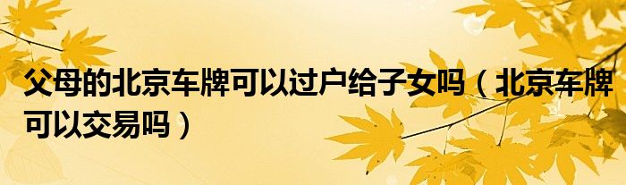 父母的北京車牌可以過戶給子女嗎（北京車牌可以交易嗎）
