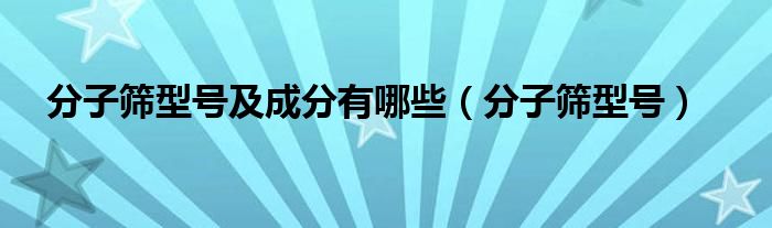 分子篩型號及成分有哪些（分子篩型號）