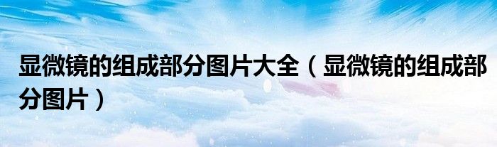 顯微鏡的組成部分圖片大全（顯微鏡的組成部分圖片）