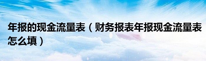 年報的現(xiàn)金流量表（財務(wù)報表年報現(xiàn)金流量表怎么填）