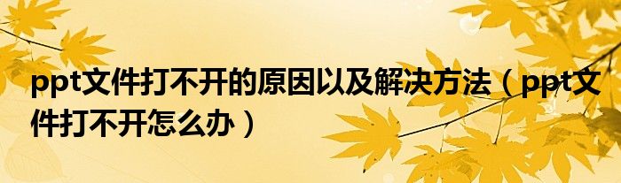 ppt文件打不開的原因以及解決方法（ppt文件打不開怎么辦）