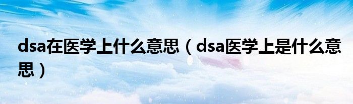 dsa在醫(yī)學(xué)上什么意思（dsa醫(yī)學(xué)上是什么意思）