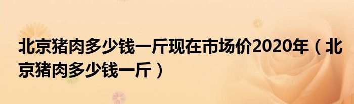 北京豬肉多少錢一斤現(xiàn)在市場價2020年（北京豬肉多少錢一斤）