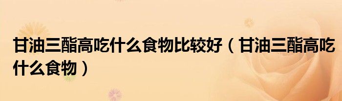 甘油三酯高吃什么食物比較好（甘油三酯高吃什么食物）