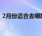 2月份適合去哪旅游5（2月份適合去哪旅游）