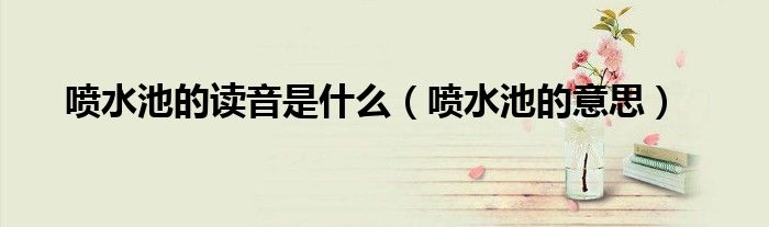 噴水池的讀音是什么（噴水池的意思）