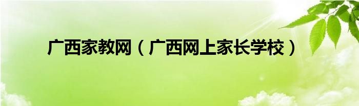 廣西家教網(wǎng)（廣西網(wǎng)上家長學(xué)校）