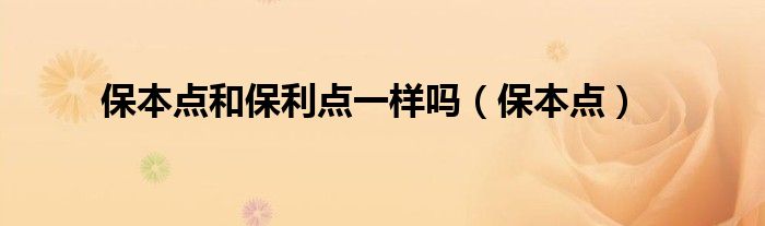 保本點(diǎn)和保利點(diǎn)一樣嗎（保本點(diǎn)）