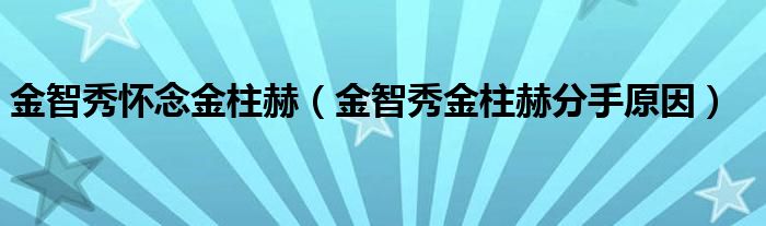 金智秀懷念金柱赫（金智秀金柱赫分手原因）