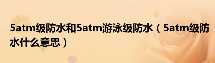 5atm級防水和5atm游泳級防水（5atm級防水什么意思）