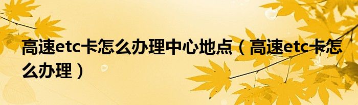 高速etc卡怎么辦理中心地點（高速etc卡怎么辦理）
