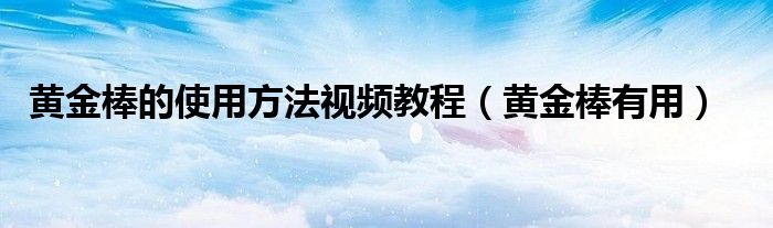 黃金棒的使用方法視頻教程（黃金棒有用）