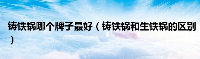 鑄鐵鍋哪個牌子最好（鑄鐵鍋和生鐵鍋的區(qū)別）