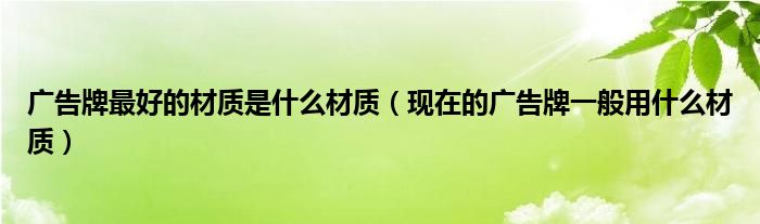 廣告牌最好的材質(zhì)是什么材質(zhì)（現(xiàn)在的廣告牌一般用什么材質(zhì)）