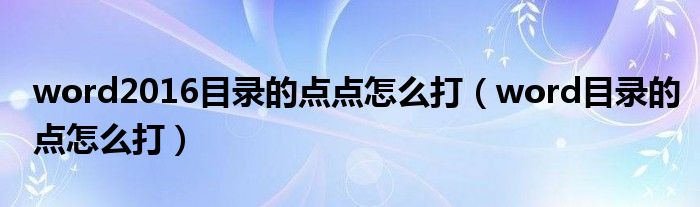 word2016目錄的點(diǎn)點(diǎn)怎么打（word目錄的點(diǎn)怎么打）