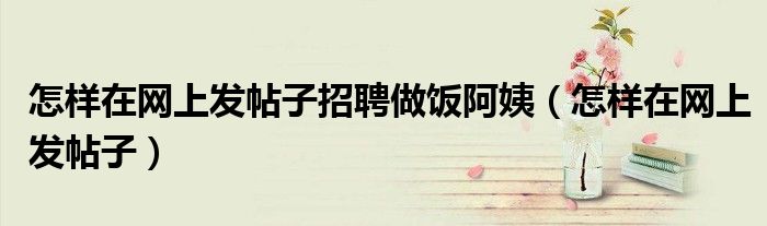怎樣在網(wǎng)上發(fā)帖子招聘做飯阿姨（怎樣在網(wǎng)上發(fā)帖子）