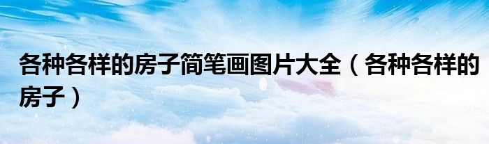 各種各樣的房子簡(jiǎn)筆畫圖片大全（各種各樣的房子）