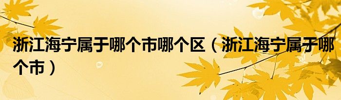 浙江海寧屬于哪個(gè)市哪個(gè)區(qū)（浙江海寧屬于哪個(gè)市）