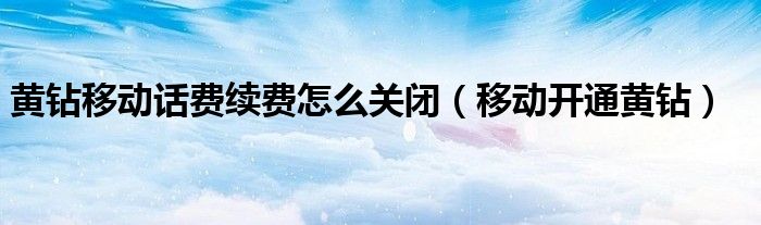 黃鉆移動話費續(xù)費怎么關閉（移動開通黃鉆）