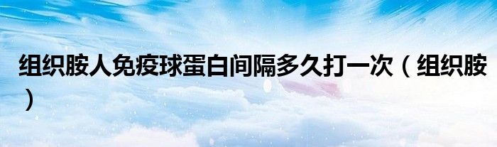 組織胺人免疫球蛋白間隔多久打一次（組織胺）