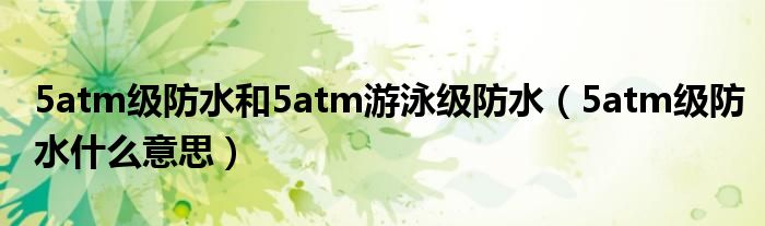 5atm級防水和5atm游泳級防水（5atm級防水什么意思）