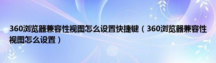 360瀏覽器兼容性視圖怎么設(shè)置快捷鍵（360瀏覽器兼容性視圖怎么設(shè)置）