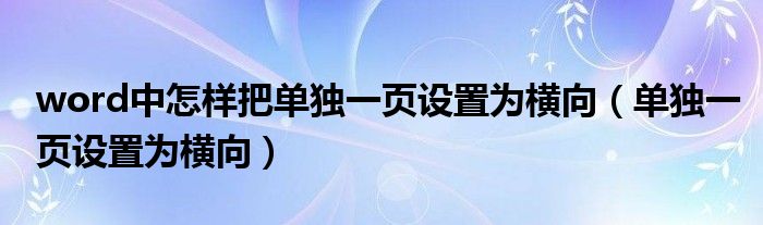 word中怎樣把單獨(dú)一頁設(shè)置為橫向（單獨(dú)一頁設(shè)置為橫向）