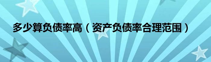 多少算負(fù)債率高（資產(chǎn)負(fù)債率合理范圍）
