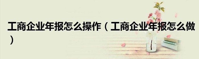 工商企業(yè)年報(bào)怎么操作（工商企業(yè)年報(bào)怎么做）