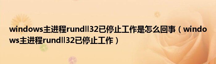 windows主進(jìn)程rundll32已停止工作是怎么回事（windows主進(jìn)程rundll32已停止工作）