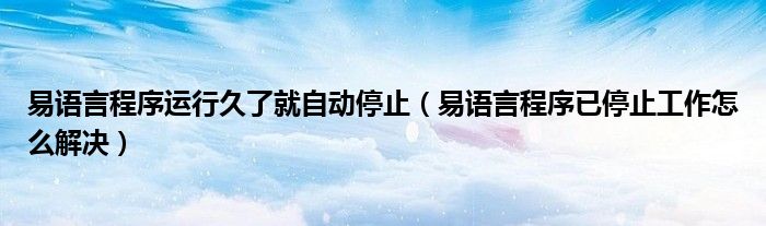 易語言程序運(yùn)行久了就自動停止（易語言程序已停止工作怎么解決）