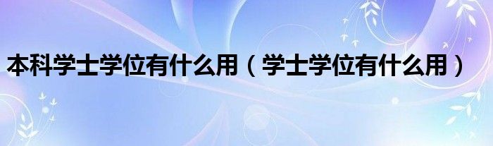 本科學(xué)士學(xué)位有什么用（學(xué)士學(xué)位有什么用）