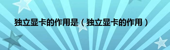 獨(dú)立顯卡的作用是（獨(dú)立顯卡的作用）