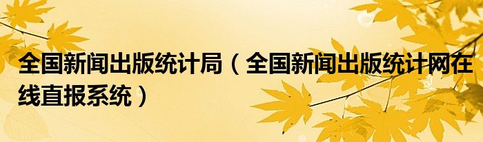 全國(guó)新聞出版統(tǒng)計(jì)局（全國(guó)新聞出版統(tǒng)計(jì)網(wǎng)在線直報(bào)系統(tǒng)）