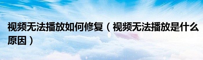 視頻無法播放如何修復(fù)（視頻無法播放是什么原因）