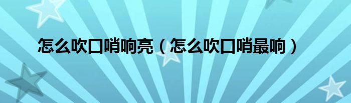 怎么吹口哨響亮（怎么吹口哨最響）