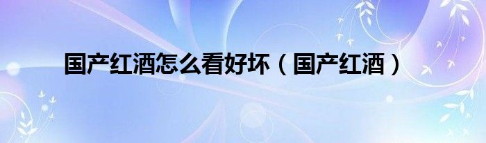 國(guó)產(chǎn)紅酒怎么看好壞（國(guó)產(chǎn)紅酒）