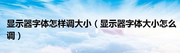 顯示器字體怎樣調(diào)大?。@示器字體大小怎么調(diào)）