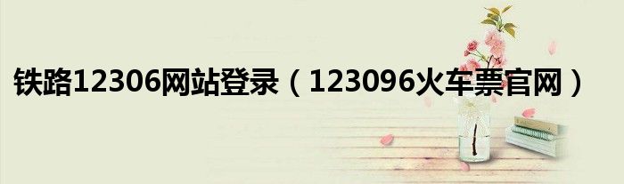 鐵路12306網(wǎng)站登錄（123096火車(chē)票官網(wǎng)）