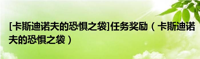 [卡斯迪諾夫的恐懼之袋]任務(wù)獎(jiǎng)勵(lì)（卡斯迪諾夫的恐懼之袋）