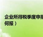企業(yè)所得稅季度申報表如何報稅（企業(yè)所得稅季度申報表如何報）