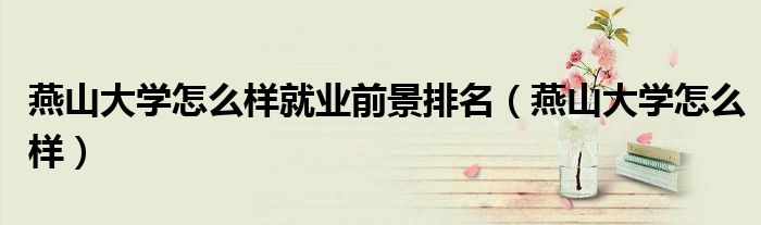 燕山大學(xué)怎么樣就業(yè)前景排名（燕山大學(xué)怎么樣）