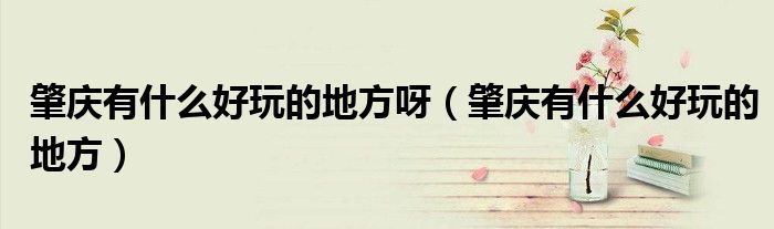 肇慶有什么好玩的地方呀（肇慶有什么好玩的地方）