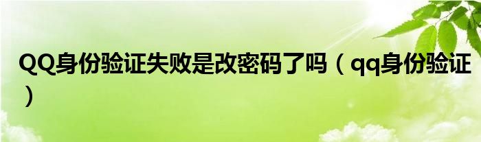 QQ身份驗證失敗是改密碼了嗎（qq身份驗證）